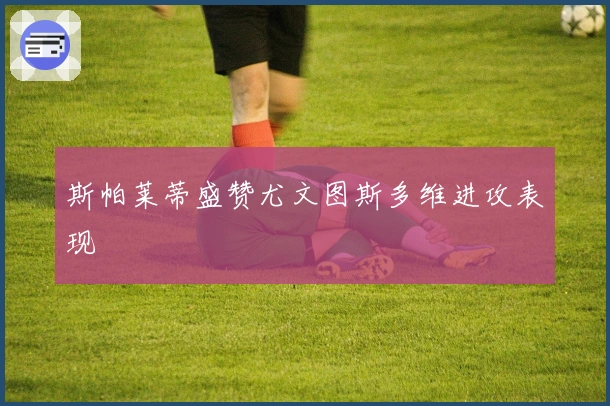 斯帕莱蒂盛赞尤文图斯多维进攻表现