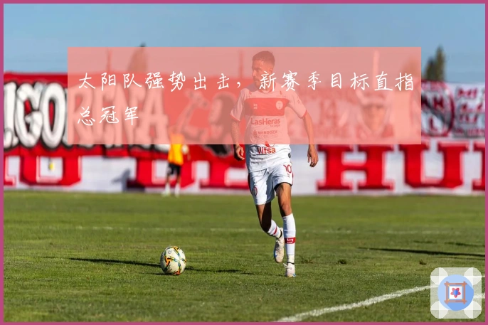 太阳队强势出击，新赛季目标直指总冠军