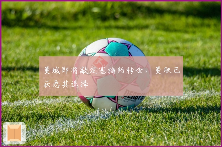 曼城即将敲定塞梅约转会，曼联已获悉其选择