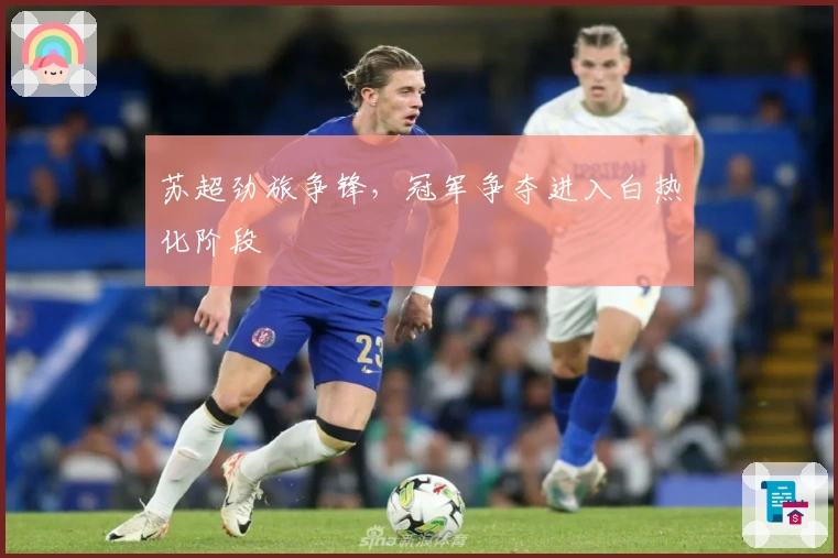 苏超劲旅争锋，冠军争夺进入白热化阶段