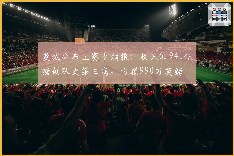 曼城公布上赛季财报：收入6.941亿镑创队史第三高，亏损990万英镑