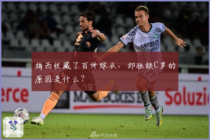 梅西收藏了百件球衣，却独缺C罗的原因是什么？