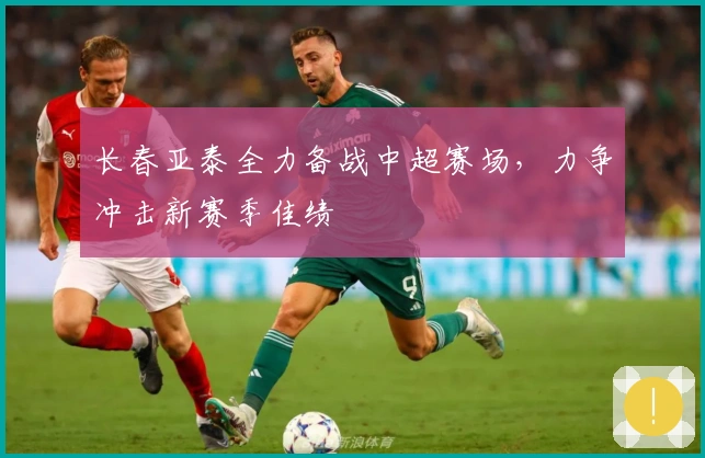 长春亚泰全力备战中超赛场，力争冲击新赛季佳绩