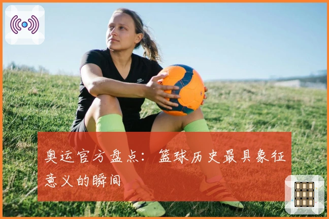 奥运官方盘点：篮球历史最具象征意义的瞬间