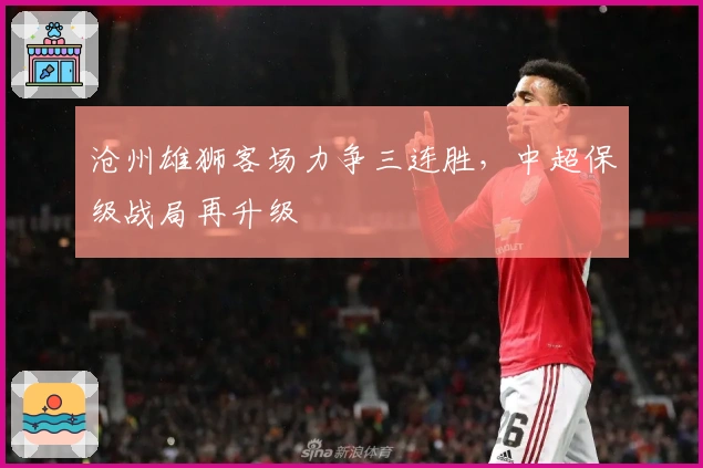 沧州雄狮客场力争三连胜，中超保级战局再升级