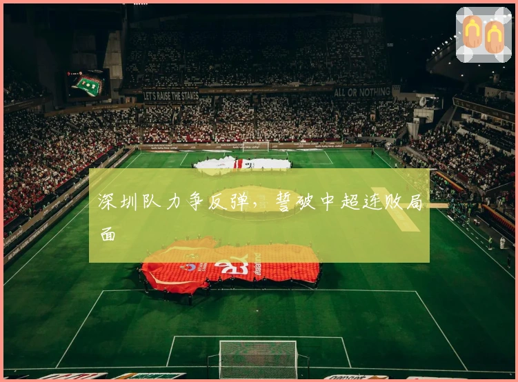 深圳队力争反弹，誓破中超连败局面
