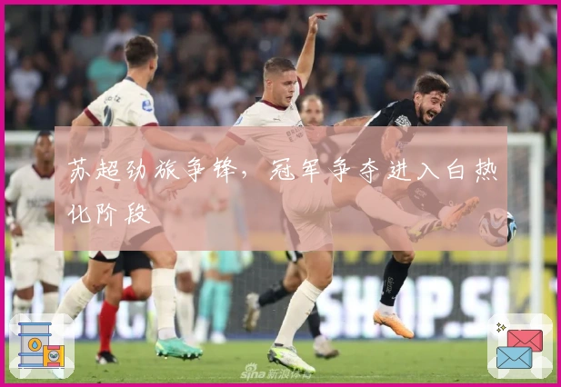 苏超劲旅争锋,冠军争夺进入白热化阶段