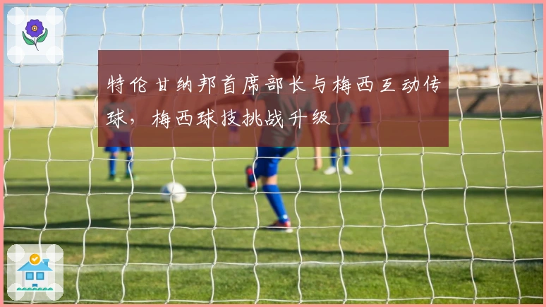 特伦甘纳邦首席部长与梅西互动传球，梅西球技挑战升级