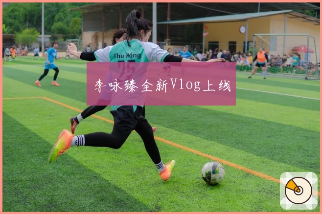 李咏臻全新Vlog上线