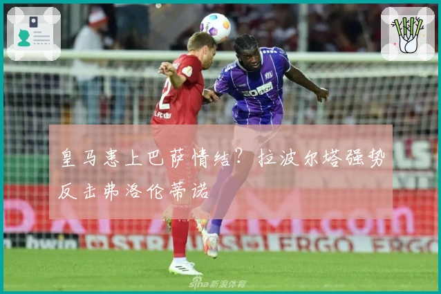 皇马患上巴萨情结?拉波尔塔强势反击弗洛伦蒂诺