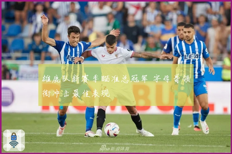 雄鹿队新赛季瞄准总冠军 字母哥领衔冲击最佳表现