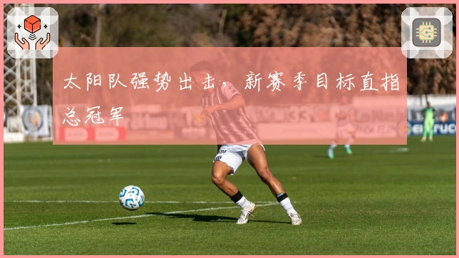 太阳队强势出击，新赛季目标直指总冠军