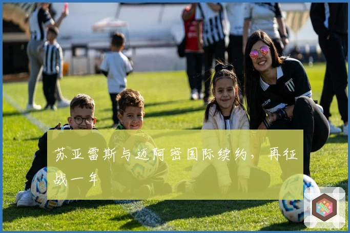 苏亚雷斯与迈阿密国际续约，再征战一年