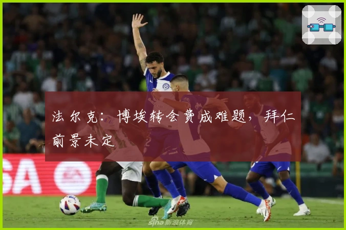 法尔克:博埃转会费成难题,拜仁前景未定