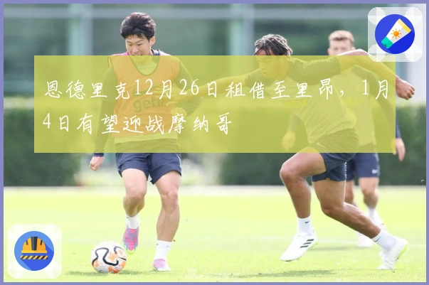 恩德里克12月26日租借至里昂，1月4日有望迎战摩纳哥