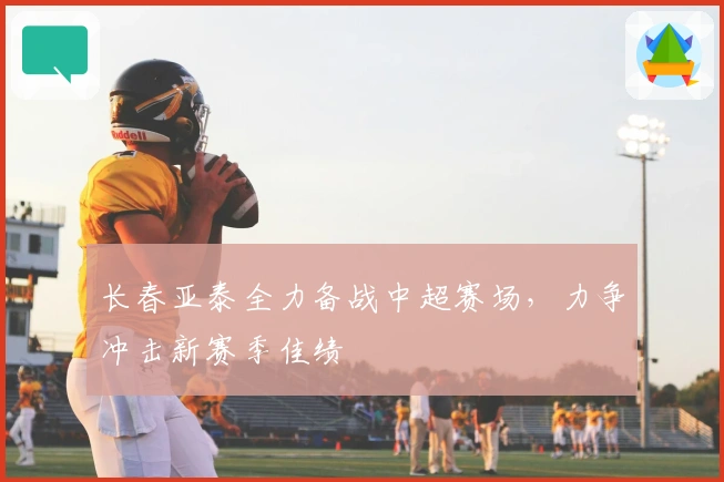 长春亚泰全力备战中超赛场，力争冲击新赛季佳绩