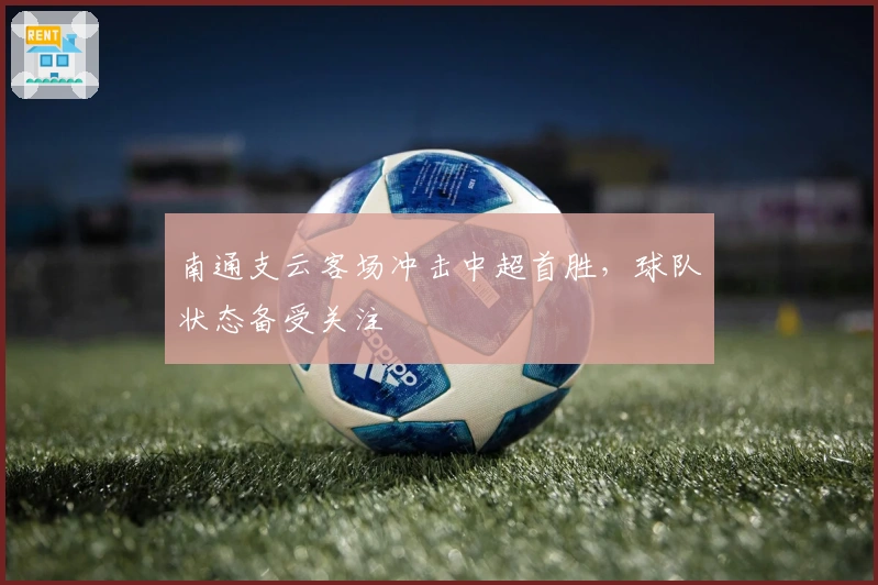 南通支云客场冲击中超首胜，球队状态备受关注