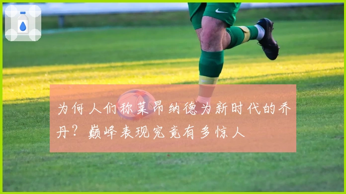 为何人们称莱昂纳德为新时代的乔丹？巅峰表现究竟有多惊人