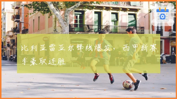 比利亚雷亚尔锋线爆发，西甲新赛季豪取连胜