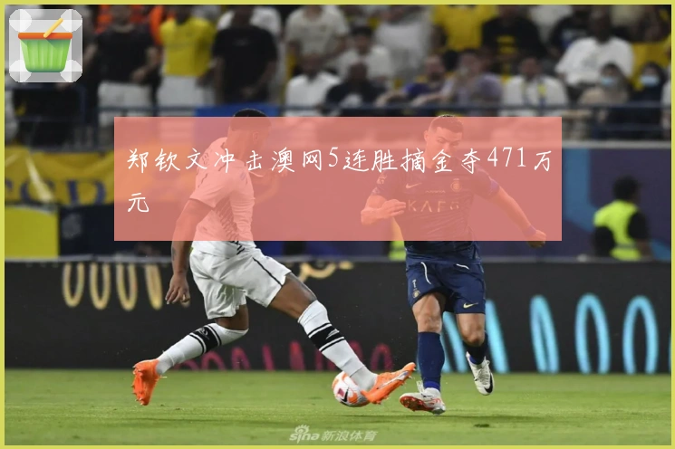 郑钦文冲击澳网5连胜摘金夺471万元